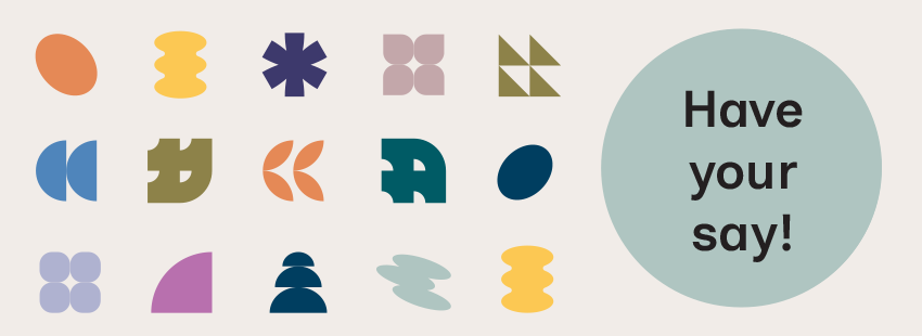 A collection of modern shapes in rows. Different colours such as yellow, purple and organe, Shapes include ovals, stars, stacked semi-circles. Includes the text 'have your say'.