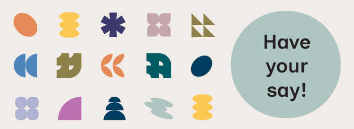 A collection of modern shapes in rows. Different colours such as yellow, purple and organe, Shapes include ovals, stars, stacked semi-circles. Includes the text 'have your say'.